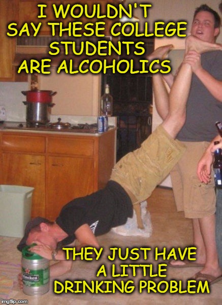 Community college parties are getting out of control. | I WOULDN'T SAY THESE COLLEGE STUDENTS ARE ALCOHOLICS; THEY JUST HAVE A LITTLE DRINKING PROBLEM | image tagged in college students,alcoholic,partying,memes,funny | made w/ Imgflip meme maker