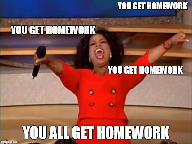 Oprah You Get A | YOU GET HOMEWORK; YOU GET HOMEWORK; YOU GET HOMEWORK; YOU ALL GET HOMEWORK | image tagged in memes,oprah you get a | made w/ Imgflip meme maker
