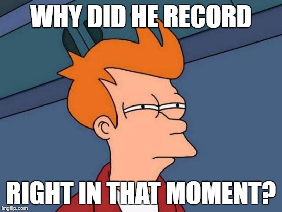 WHY DID HE RECORD RIGHT IN THAT MOMENT? | image tagged in memes,futurama fry | made w/ Imgflip meme maker