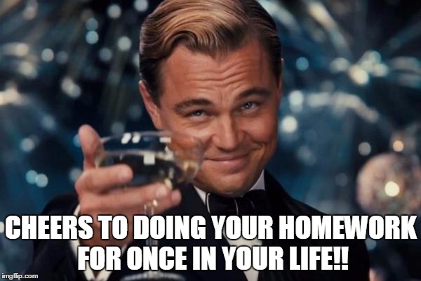 Leonardo Dicaprio Cheers | CHEERS TO DOING YOUR HOMEWORK FOR ONCE IN YOUR LIFE!! | image tagged in memes,leonardo dicaprio cheers | made w/ Imgflip meme maker