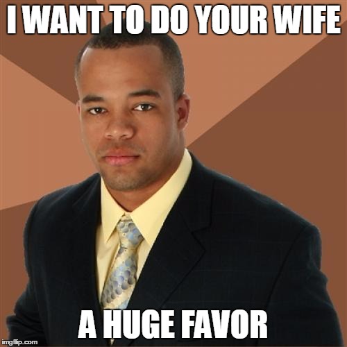 Successful Black Man Meme | I WANT TO DO YOUR WIFE; A HUGE FAVOR | image tagged in memes,successful black man | made w/ Imgflip meme maker