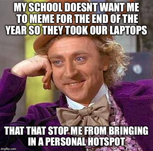 I guess this is how my school year is ending xD | MY SCHOOL DOESNT WANT ME TO MEME FOR THE END OF THE YEAR SO THEY TOOK OUR LAPTOPS; THAT THAT STOP ME FROM BRINGING IN A PERSONAL HOTSPOT | image tagged in memes,creepy condescending wonka | made w/ Imgflip meme maker