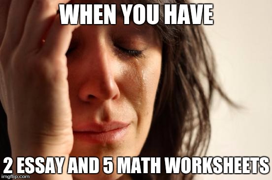 First World Problems Meme | WHEN YOU HAVE; 2 ESSAY AND 5 MATH WORKSHEETS | image tagged in memes,first world problems | made w/ Imgflip meme maker