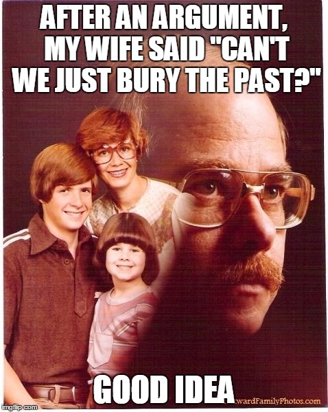 Vengeance Dad Meme | AFTER AN ARGUMENT, MY WIFE SAID "CAN'T WE JUST BURY THE PAST?"; GOOD IDEA | image tagged in memes,vengeance dad | made w/ Imgflip meme maker