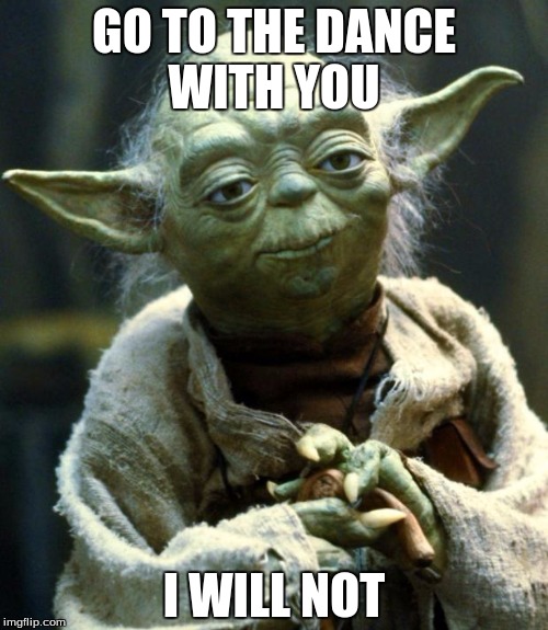 Star Wars Yoda | GO TO THE DANCE WITH YOU; I WILL NOT | image tagged in memes,star wars yoda | made w/ Imgflip meme maker