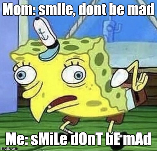 Spongebob chicken  | Mom: smile, dont be mad; Me: sMiLe dOnT bE mAd | image tagged in spongebob chicken | made w/ Imgflip meme maker