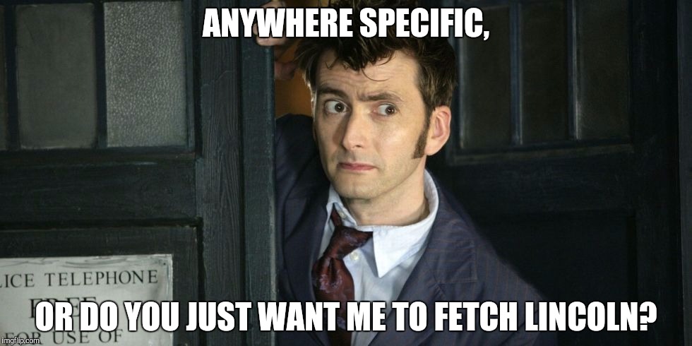 ANYWHERE SPECIFIC, OR DO YOU JUST WANT ME TO FETCH LINCOLN? | made w/ Imgflip meme maker