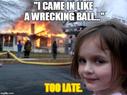 Disaster Girl | "I CAME IN LIKE A WRECKING BALL..."; TOO LATE. | image tagged in memes,disaster girl | made w/ Imgflip meme maker