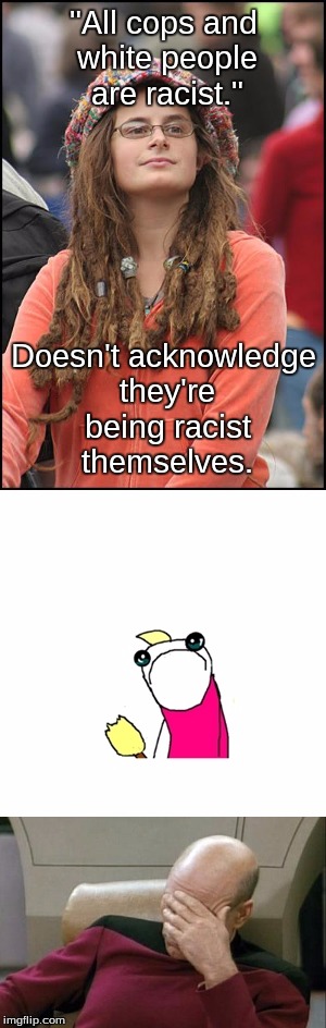Aren't double standards hilarious? | "All cops and white people are racist."; Doesn't acknowledge they're being racist themselves. | image tagged in college liberal,sad x all the y | made w/ Imgflip meme maker