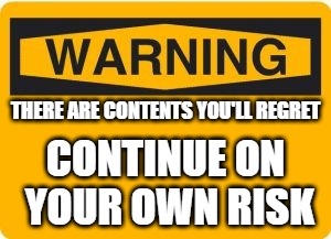 warning sign | THERE ARE CONTENTS YOU'LL REGRET; CONTINUE ON YOUR OWN RISK | image tagged in warning sign | made w/ Imgflip meme maker