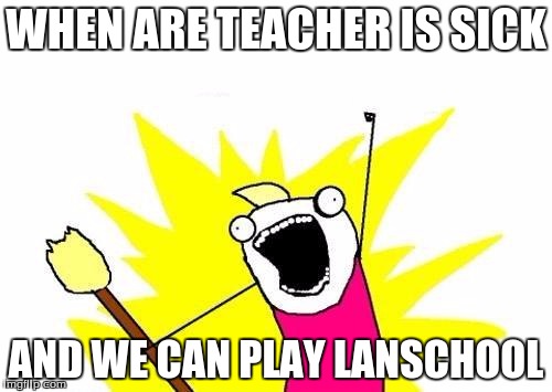 X All The Y Meme | WHEN ARE TEACHER IS SICK; AND WE CAN PLAY LANSCHOOL | image tagged in memes,x all the y | made w/ Imgflip meme maker