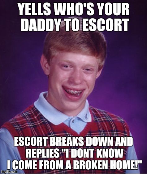 TIFFANY | YELLS WHO'S YOUR DADDY TO ESCORT; ESCORT BREAKS DOWN AND REPLIES "I DONT KNOW I COME FROM A BROKEN HOME!" | image tagged in memes,bad luck brian | made w/ Imgflip meme maker