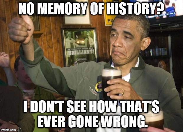 Obama thumbs-up | NO MEMORY OF HISTORY? I DON'T SEE HOW THAT'S EVER GONE WRONG. | image tagged in obama thumbs-up | made w/ Imgflip meme maker