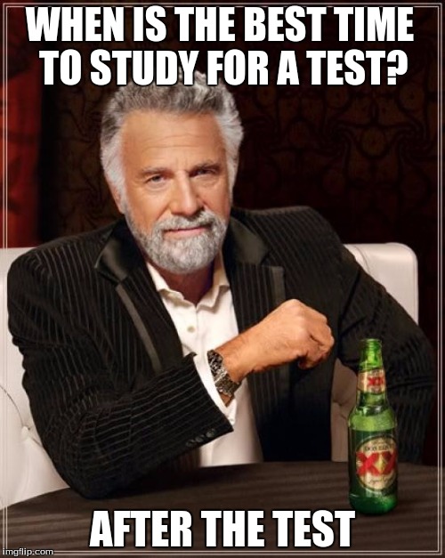 The Most Interesting Man In The World | WHEN IS THE BEST TIME TO STUDY FOR A TEST? AFTER THE TEST | image tagged in memes,the most interesting man in the world | made w/ Imgflip meme maker