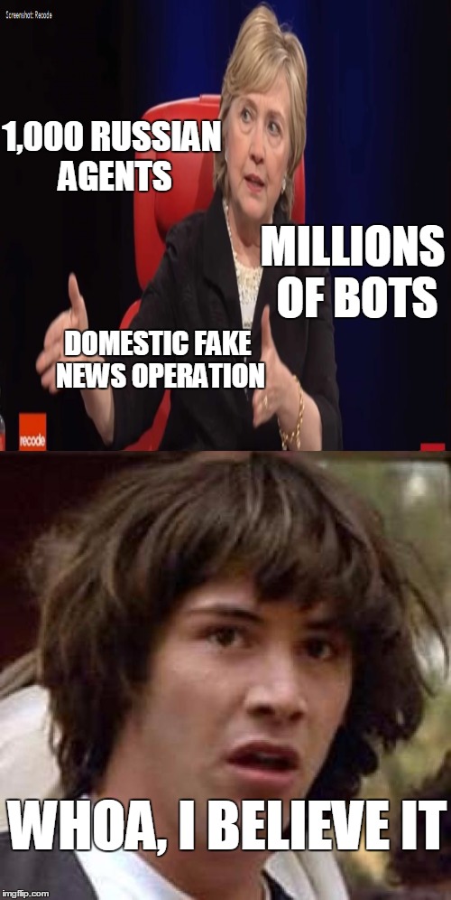 Conspiracy Hillary | 1,000 RUSSIAN AGENTS; MILLIONS OF BOTS; DOMESTIC FAKE NEWS OPERATION; WHOA, I BELIEVE IT | image tagged in conspiracy keanu,conspiracy hillary,conspiracy theory,memes,the russians did it | made w/ Imgflip meme maker