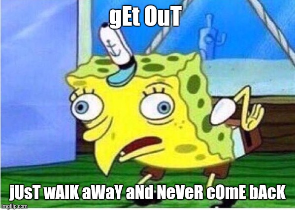 Mocking Spongebob | gEt OuT; jUsT wAlK aWaY aNd NeVeR cOmE bAcK | image tagged in spongebob chicken | made w/ Imgflip meme maker