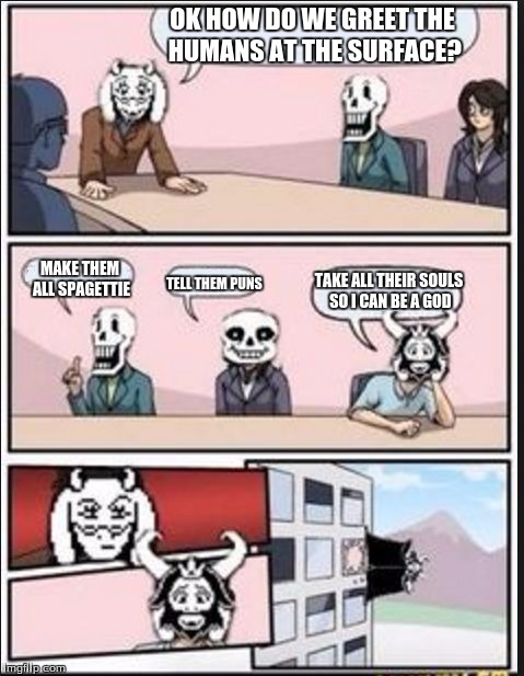Boardroom Meeting Suggestion (Undertale Version) | OK HOW DO WE GREET THE HUMANS AT THE SURFACE? MAKE THEM ALL SPAGETTIE; TAKE ALL THEIR SOULS SO I CAN BE A GOD; TELL THEM PUNS | image tagged in boardroom meeting suggestion undertale version | made w/ Imgflip meme maker