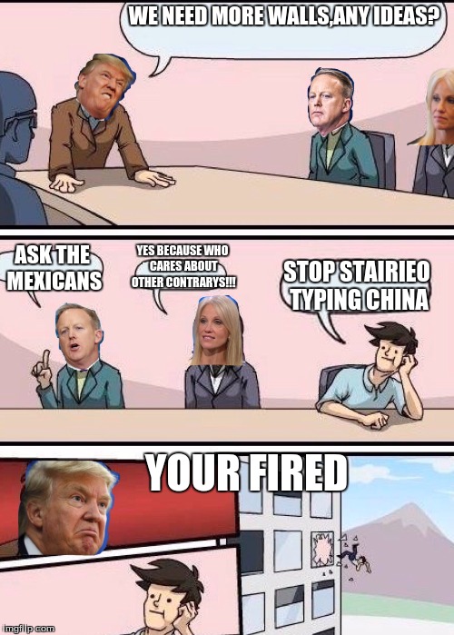 Boardroom Meeting Suggestion: Trump Version With Sean Spicer And | WE NEED MORE WALLS,ANY IDEAS? YES BECAUSE WHO CARES ABOUT OTHER CONTRARYS!!! ASK THE MEXICANS; STOP STAIRIEO TYPING CHINA; YOUR FIRED | image tagged in boardroom meeting suggestion trump version with sean spicer and | made w/ Imgflip meme maker