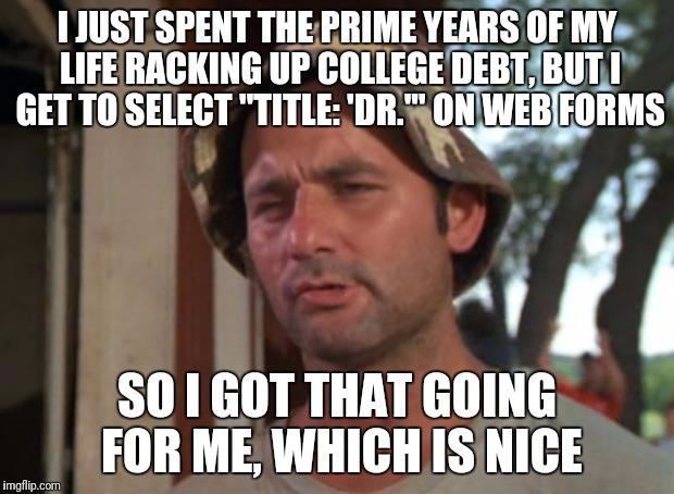 So I Got That Goin For Me Which Is Nice Meme | I JUST SPENT THE PRIME YEARS OF MY LIFE RACKING UP COLLEGE DEBT, BUT I GET TO SELECT "TITLE: 'DR.'" ON WEB FORMS; SO I GOT THAT GOING FOR ME, WHICH IS NICE | image tagged in memes,so i got that goin for me which is nice,AdviceAnimals | made w/ Imgflip meme maker