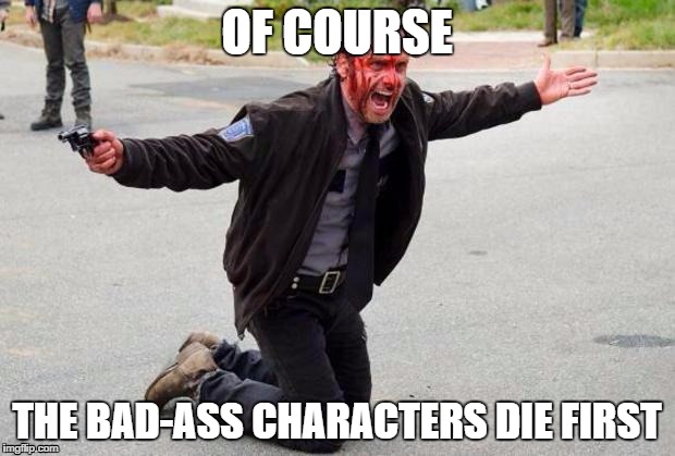Me every season | OF COURSE; THE BAD-ASS CHARACTERS DIE FIRST | image tagged in the walking dead | made w/ Imgflip meme maker