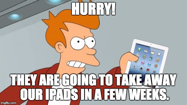 Shut Up And Take My iPad | HURRY! THEY ARE GOING TO TAKE AWAY OUR IPADS IN A FEW WEEKS. | image tagged in shut up and take my ipad | made w/ Imgflip meme maker