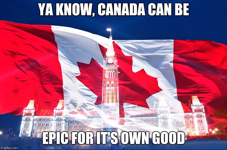 Canada is to EPIC for it's own good | YA KNOW, CANADA CAN BE; EPIC FOR IT'S OWN GOOD | image tagged in canada is to epic for it's own good | made w/ Imgflip meme maker