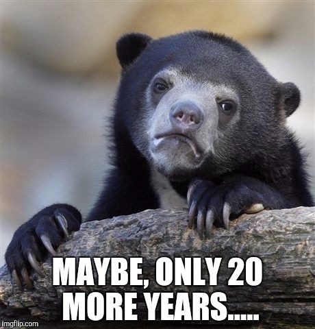 Confession Bear Meme | MAYBE, ONLY 20 MORE YEARS..... | image tagged in memes,confession bear | made w/ Imgflip meme maker