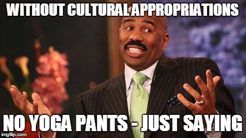 Stretchy-stretchy Appropriations | WITHOUT CULTURAL APPROPRIATIONS; NO YOGA PANTS - JUST SAYING | image tagged in memes,steve harvey | made w/ Imgflip meme maker