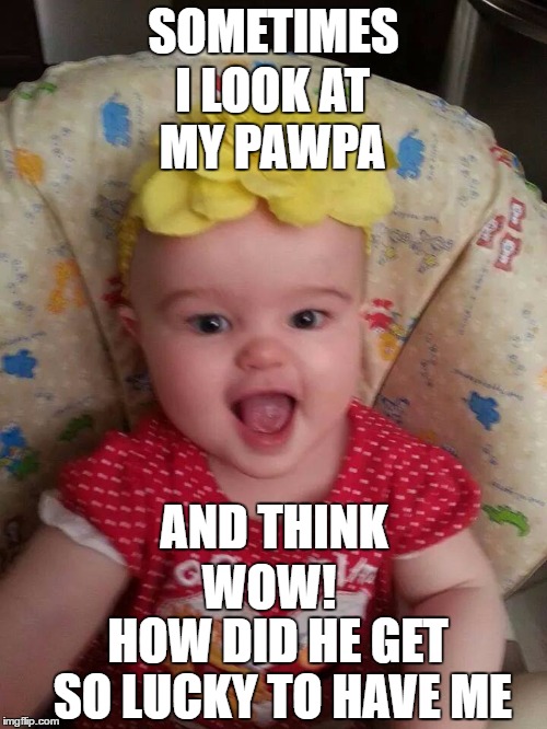 My Pawpa | SOMETIMES; I LOOK AT MY PAWPA; AND THINK; WOW! HOW DID HE GET SO LUCKY TO HAVE ME | image tagged in lucky,pawpa,granddad,grandpa,grandfather,granddaughter | made w/ Imgflip meme maker
