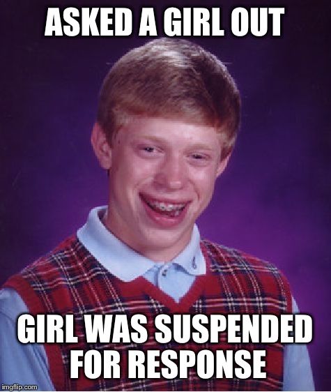 Bad Luck Brian Meme | ASKED A GIRL OUT; GIRL WAS SUSPENDED FOR RESPONSE | image tagged in memes,bad luck brian | made w/ Imgflip meme maker
