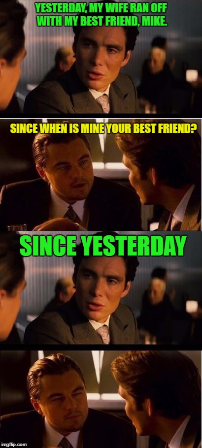seasick inception | YESTERDAY, MY WIFE RAN OFF WITH MY BEST FRIEND, MIKE. SINCE WHEN IS MINE YOUR BEST FRIEND? SINCE YESTERDAY | image tagged in seasick inception | made w/ Imgflip meme maker