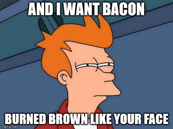 Futurama Fry Meme | AND I WANT BACON BURNED BROWN LIKE YOUR FACE | image tagged in memes,futurama fry | made w/ Imgflip meme maker