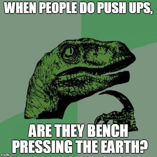 Philosoraptor Meme | WHEN PEOPLE DO PUSH UPS, ARE THEY BENCH PRESSING THE EARTH? | image tagged in memes,philosoraptor | made w/ Imgflip meme maker