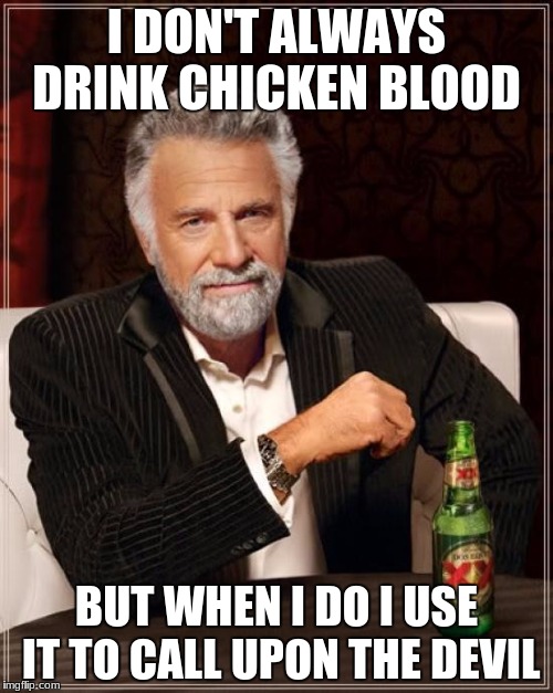 The Most Interesting Man In The World | I DON'T ALWAYS DRINK CHICKEN BLOOD; BUT WHEN I DO I USE IT TO CALL UPON THE DEVIL | image tagged in memes,the most interesting man in the world | made w/ Imgflip meme maker