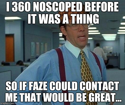 That Would Be Great | I 360 NOSCOPED BEFORE IT WAS A THING; SO IF FAZE COULD CONTACT ME THAT WOULD BE GREAT... | image tagged in memes,that would be great,scumbag | made w/ Imgflip meme maker