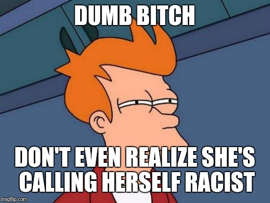 Futurama Fry Meme | DUMB B**CH DON'T EVEN REALIZE SHE'S CALLING HERSELF RACIST | image tagged in memes,futurama fry | made w/ Imgflip meme maker