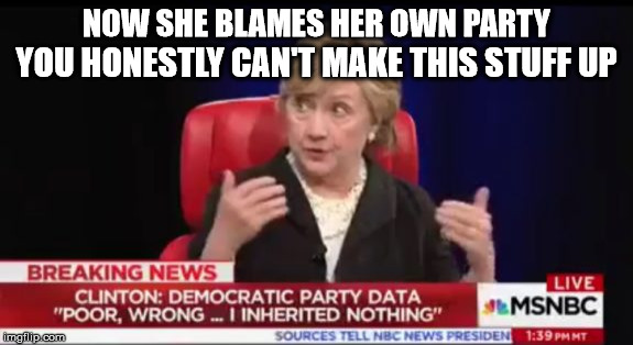 She still cannot take responsibility | NOW SHE BLAMES HER OWN PARTY; YOU HONESTLY CAN'T MAKE THIS STUFF UP | image tagged in hillary clinton,liberal logic | made w/ Imgflip meme maker