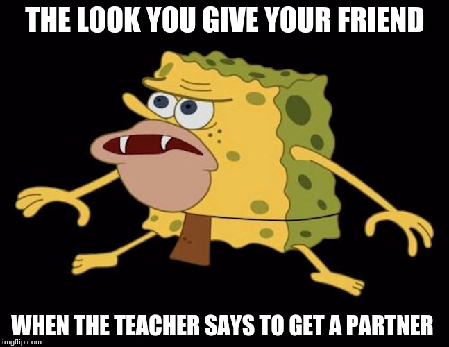 Spongegar | THE LOOK YOU GIVE YOUR FRIEND; WHEN THE TEACHER SAYS TO GET A PARTNER | image tagged in spongegar | made w/ Imgflip meme maker
