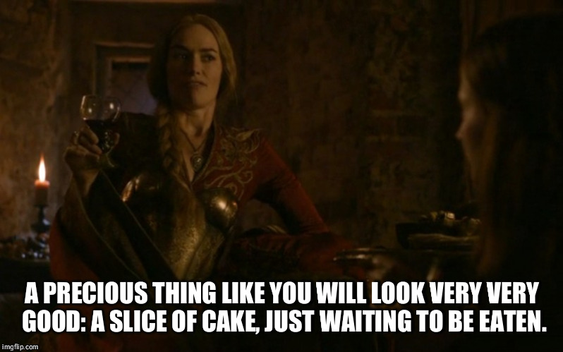 A PRECIOUS THING LIKE YOU WILL LOOK VERY VERY GOOD: A SLICE OF CAKE, JUST WAITING TO BE EATEN. | image tagged in cersei | made w/ Imgflip meme maker