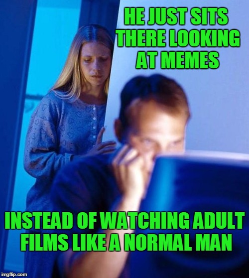 At least isn't isn't on reddit. | HE JUST SITS THERE LOOKING AT MEMES; INSTEAD OF WATCHING ADULT FILMS LIKE A NORMAL MAN | image tagged in computer search wife | made w/ Imgflip meme maker