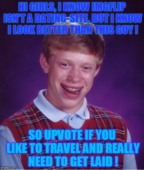 Need a date girlz ??? | HI GIRLS, I KNOW IMGFLIP ISN'T A DATING-SITE, BUT I KNOW I LOOK BETTER THAN THIS GUY ! SO UPVOTE IF YOU LIKE TO TRAVEL AND REALLY NEED TO GET LAID ! | image tagged in memes,bad luck brian | made w/ Imgflip meme maker