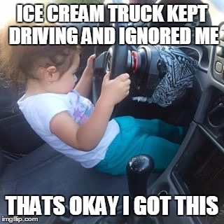Short girl | ICE CREAM TRUCK KEPT DRIVING AND IGNORED ME; THATS OKAY I GOT THIS | image tagged in short girl | made w/ Imgflip meme maker