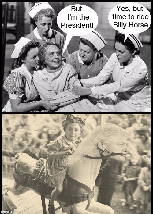See Hillie Ride. Ride, Hillie. Ride Fast! | Yes, but time to ride Billy Horse; But... I'm the; President! | image tagged in vince vance,hillary clinton,hillary clinton as president,why i lost the election fantasies,hillary in mental ward,fun with bill | made w/ Imgflip meme maker
