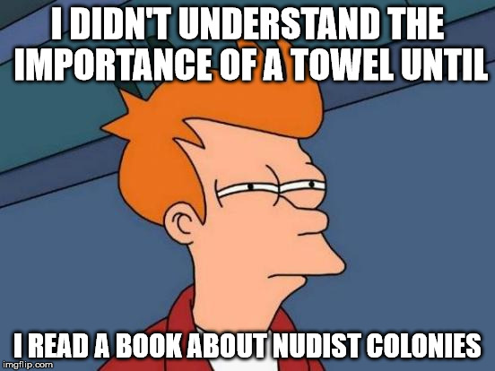 Futurama Fry Meme | I DIDN'T UNDERSTAND THE IMPORTANCE OF A TOWEL UNTIL I READ A BOOK ABOUT NUDIST COLONIES | image tagged in memes,futurama fry | made w/ Imgflip meme maker