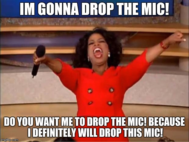 Oprah You Get A | IM GONNA DROP THE MIC! DO YOU WANT ME TO DROP THE MIC! BECAUSE I DEFINITELY WILL DROP THIS MIC! | image tagged in memes,oprah you get a | made w/ Imgflip meme maker