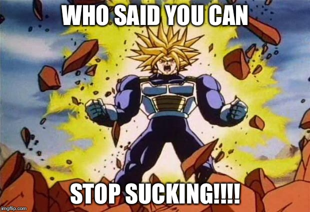 Dragon ball z | WHO SAID YOU CAN; STOP SUCKING!!!! | image tagged in dragon ball z | made w/ Imgflip meme maker