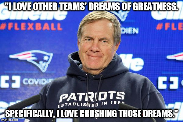 Optimistic Belichick | "I LOVE OTHER TEAMS' DREAMS OF GREATNESS. SPECIFICALLY, I LOVE CRUSHING THOSE DREAMS." | image tagged in optimistic belichick | made w/ Imgflip meme maker