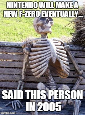 Waiting Skeleton Meme | NINTENDO WILL MAKE A NEW F-ZERO EVENTUALLY... SAID THIS PERSON IN 2005 | image tagged in memes,waiting skeleton | made w/ Imgflip meme maker