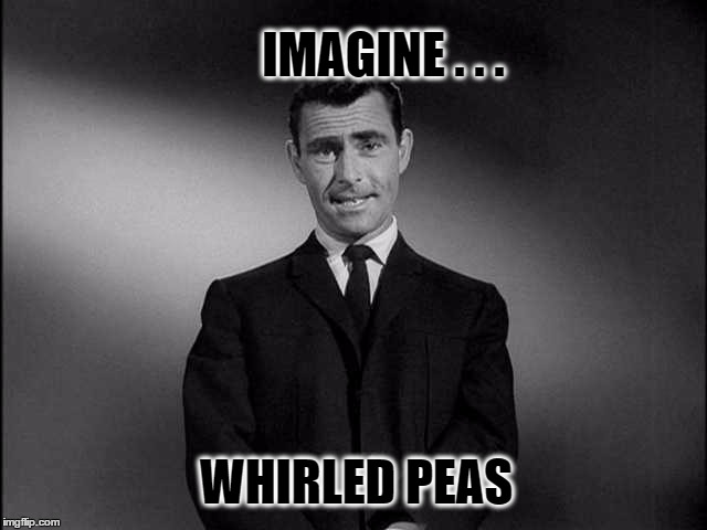The blender of life. | IMAGINE . . . WHIRLED PEAS | image tagged in rod serling twilight zone,imagine if you will,if you can imagine it,that would be great | made w/ Imgflip meme maker