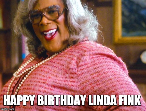 Madea Happy Birthday | HAPPY BIRTHDAY LINDA FINK | image tagged in madea happy birthday | made w/ Imgflip meme maker
